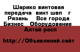 Шарико винтовая передача, винт швп .(г. Рязань) - Все города Бизнес » Оборудование   . Алтай респ.